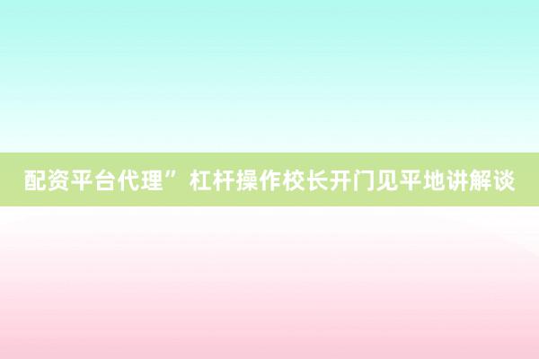 配资平台代理” 杠杆操作校长开门见平地讲解谈