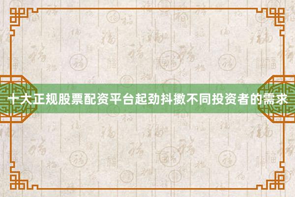 十大正规股票配资平台起劲抖擞不同投资者的需求