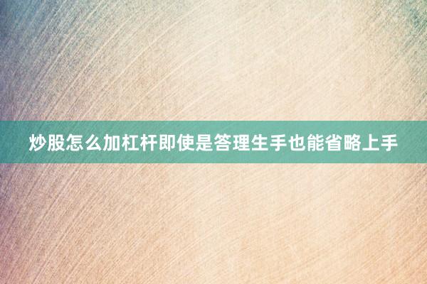 炒股怎么加杠杆即使是答理生手也能省略上手