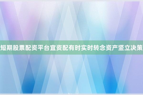 短期股票配资平台宜资配有时实时转念资产竖立决策