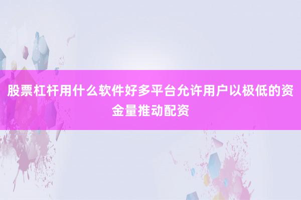 股票杠杆用什么软件好多平台允许用户以极低的资金量推动配资