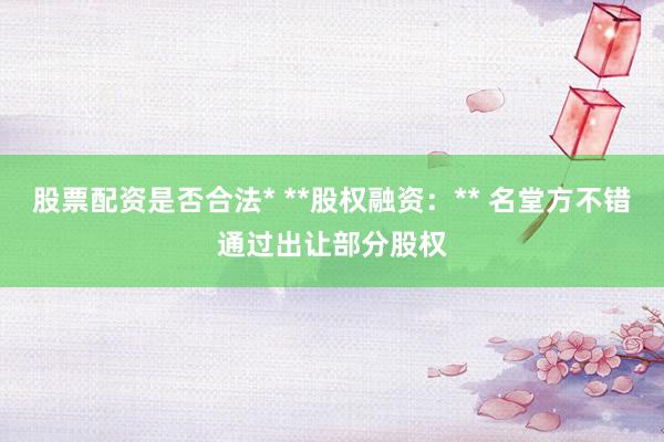 股票配资是否合法* **股权融资：** 名堂方不错通过出让部分股权