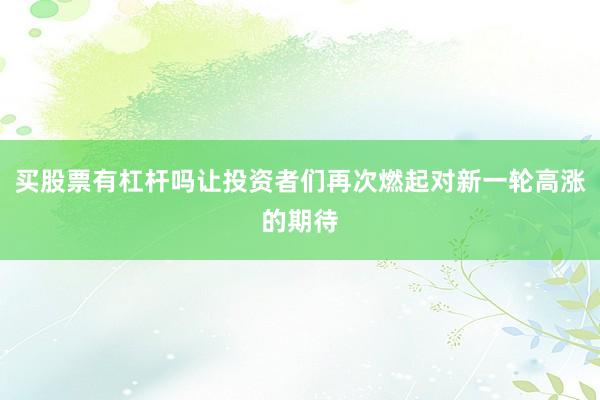 买股票有杠杆吗让投资者们再次燃起对新一轮高涨的期待