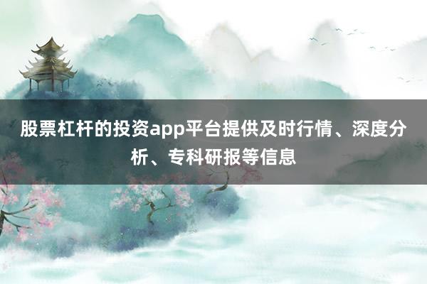 股票杠杆的投资app平台提供及时行情、深度分析、专科研报等信息