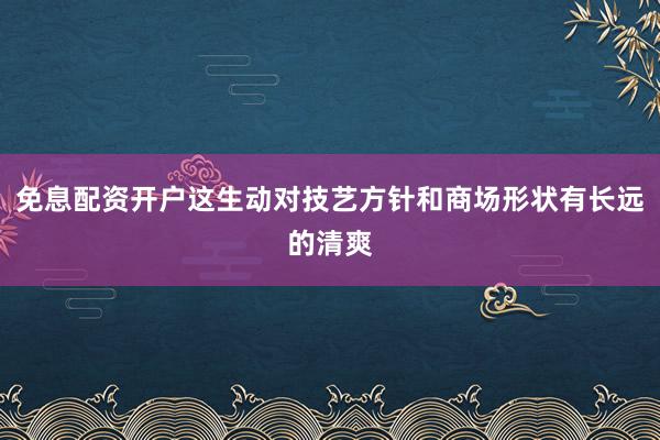 免息配资开户这生动对技艺方针和商场形状有长远的清爽
