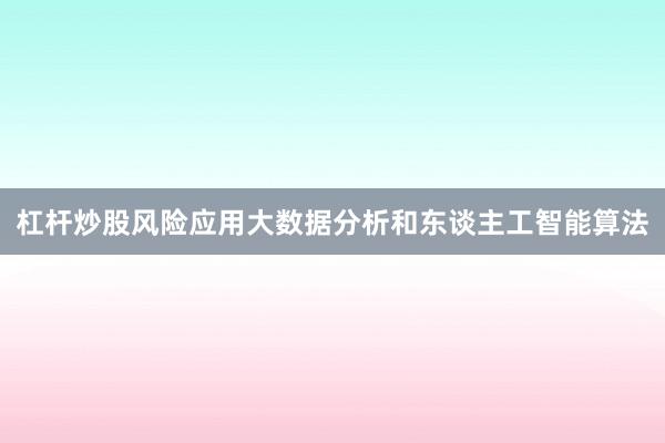 杠杆炒股风险应用大数据分析和东谈主工智能算法