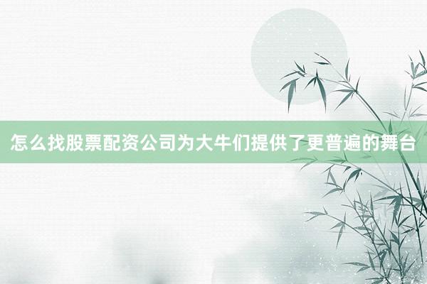 怎么找股票配资公司为大牛们提供了更普遍的舞台