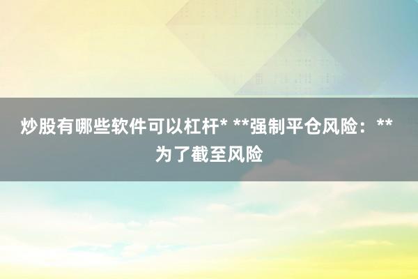 炒股有哪些软件可以杠杆* **强制平仓风险：** 为了截至风险