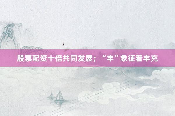 股票配资十倍共同发展；“丰”象征着丰充