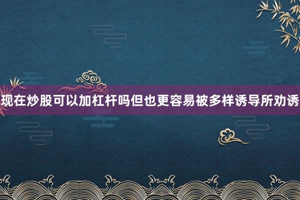现在炒股可以加杠杆吗但也更容易被多样诱导所劝诱