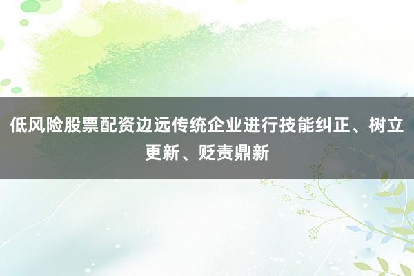 低风险股票配资边远传统企业进行技能纠正、树立更新、贬责鼎新