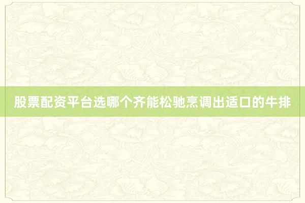 股票配资平台选哪个齐能松驰烹调出适口的牛排