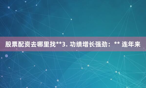 股票配资去哪里找**3. 功绩增长强劲：** 连年来
