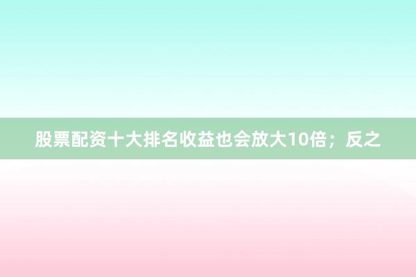 股票配资十大排名收益也会放大10倍；反之