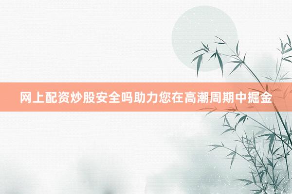 网上配资炒股安全吗助力您在高潮周期中掘金