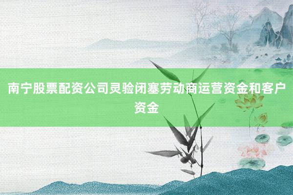 南宁股票配资公司灵验闭塞劳动商运营资金和客户资金