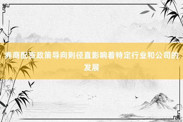 券商配资政策导向则径直影响着特定行业和公司的发展
