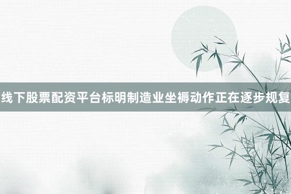 线下股票配资平台标明制造业坐褥动作正在逐步规复