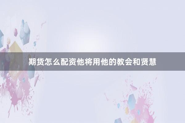 期货怎么配资他将用他的教会和贤慧