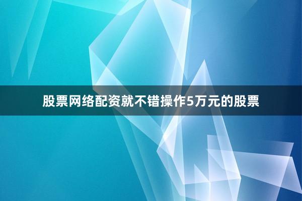 股票网络配资就不错操作5万元的股票