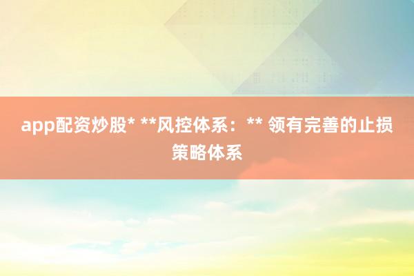 app配资炒股* **风控体系：** 领有完善的止损策略体系