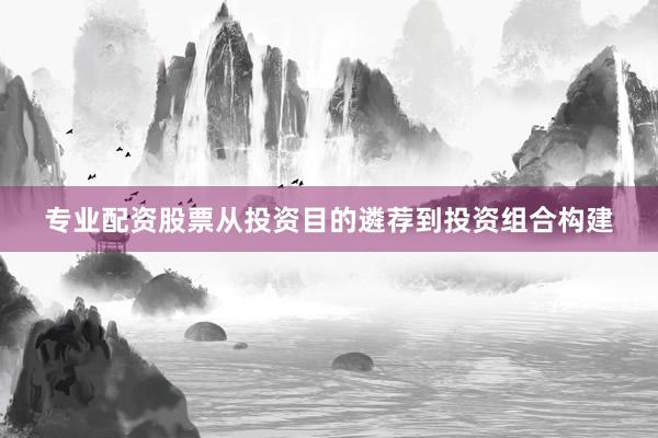 专业配资股票从投资目的遴荐到投资组合构建