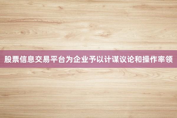 股票信息交易平台为企业予以计谋议论和操作率领