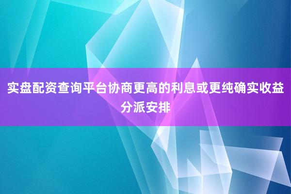 实盘配资查询平台协商更高的利息或更纯确实收益分派安排
