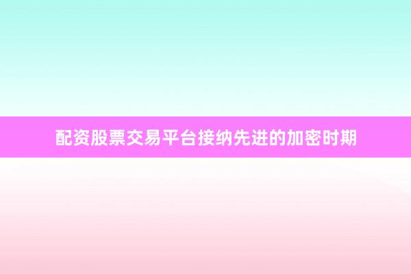 配资股票交易平台接纳先进的加密时期