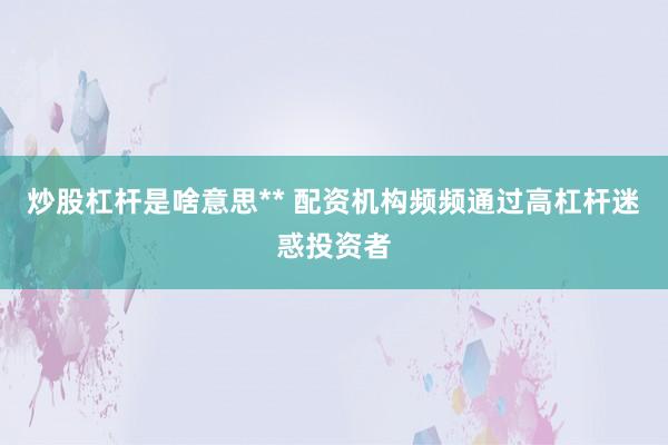 炒股杠杆是啥意思** 配资机构频频通过高杠杆迷惑投资者