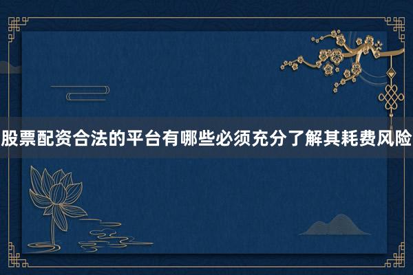 股票配资合法的平台有哪些必须充分了解其耗费风险