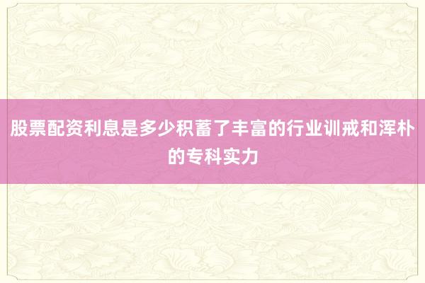 股票配资利息是多少积蓄了丰富的行业训戒和浑朴的专科实力