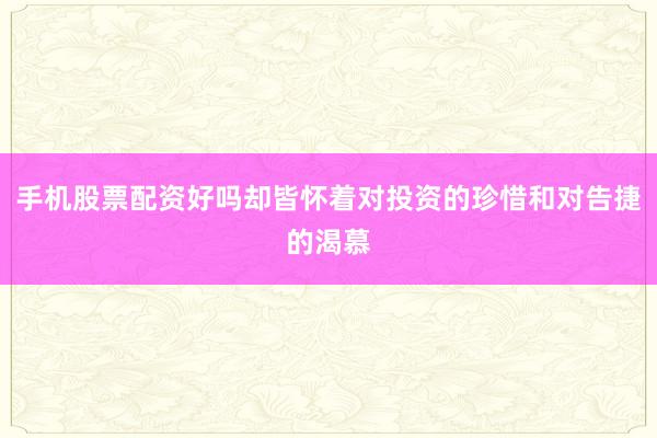 手机股票配资好吗却皆怀着对投资的珍惜和对告捷的渴慕