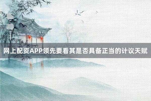 网上配资APP领先要看其是否具备正当的计议天赋