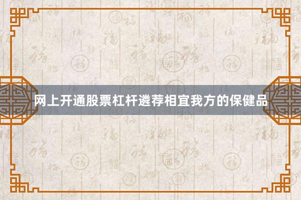 网上开通股票杠杆遴荐相宜我方的保健品