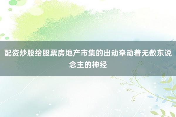 配资炒股给股票房地产市集的出动牵动着无数东说念主的神经