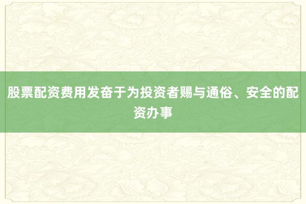 股票配资费用发奋于为投资者赐与通俗、安全的配资办事