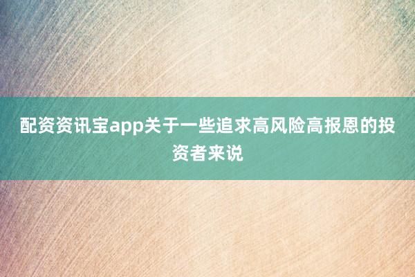 配资资讯宝app关于一些追求高风险高报恩的投资者来说