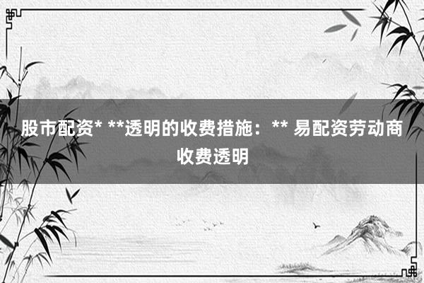 股市配资* **透明的收费措施：** 易配资劳动商收费透明