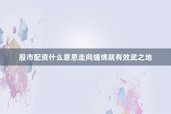 股市配资什么意思走向缠绵就有效武之地