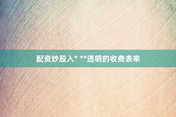 配资炒股入* **透明的收费表率