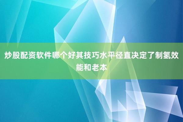 炒股配资软件哪个好其技巧水平径直决定了制氢效能和老本