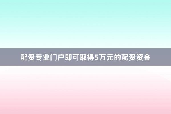 配资专业门户即可取得5万元的配资资金