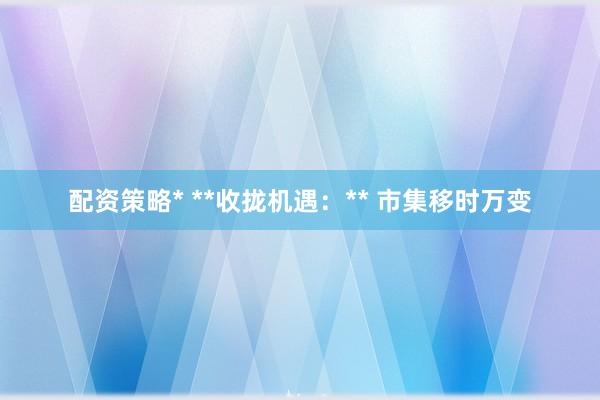 配资策略* **收拢机遇：** 市集移时万变
