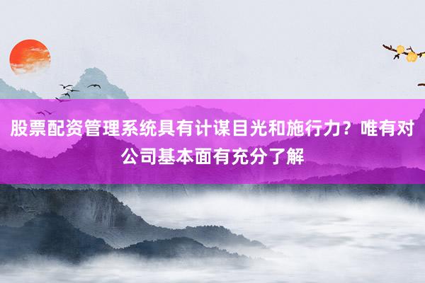 股票配资管理系统具有计谋目光和施行力？唯有对公司基本面有充分了解