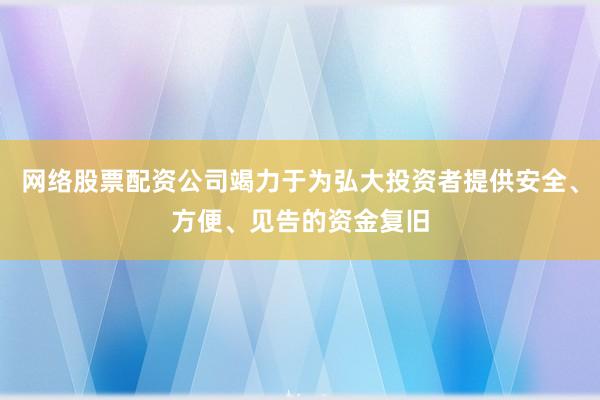 网络股票配资公司竭力于为弘大投资者提供安全、方便、见告的资金复旧