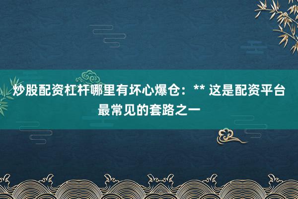 炒股配资杠杆哪里有坏心爆仓：** 这是配资平台最常见的套路之一