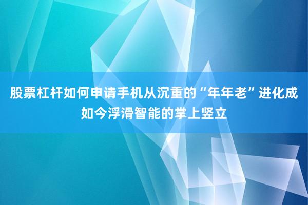 股票杠杆如何申请手机从沉重的“年年老”进化成如今浮滑智能的掌上竖立