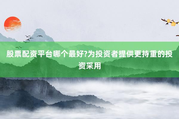 股票配资平台哪个最好?为投资者提供更持重的投资采用