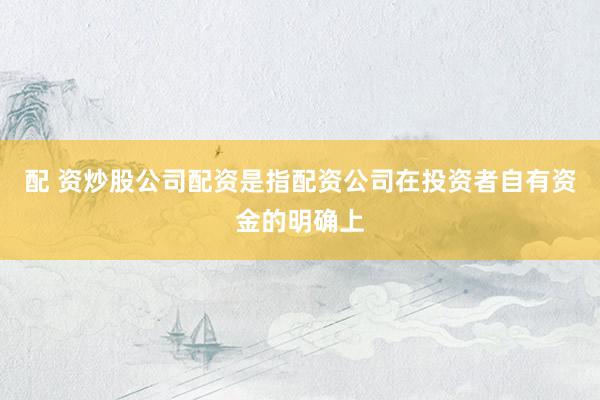 配 资炒股公司配资是指配资公司在投资者自有资金的明确上